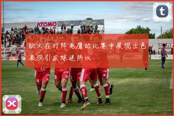 欧文在对阵老鹰的比赛中展现出色表现引发球迷热议