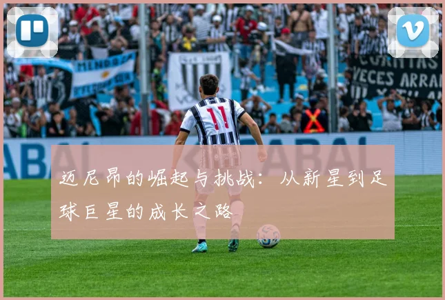 迈尼昂的崛起与挑战：从新星到足球巨星的成长之路