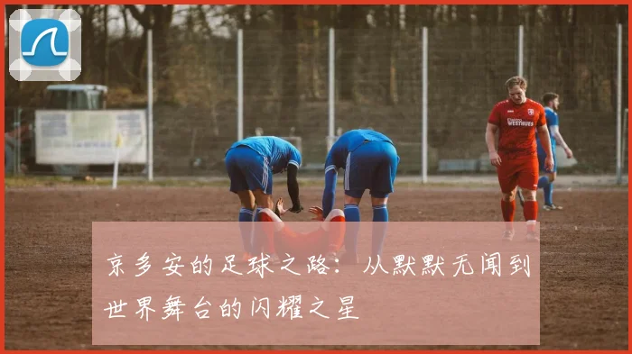 京多安的足球之路：从默默无闻到世界舞台的闪耀之星