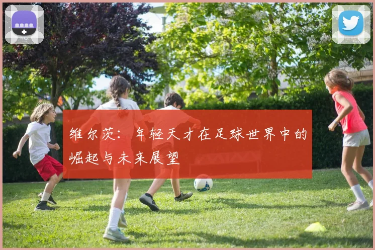 维尔茨：年轻天才在足球世界中的崛起与未来展望