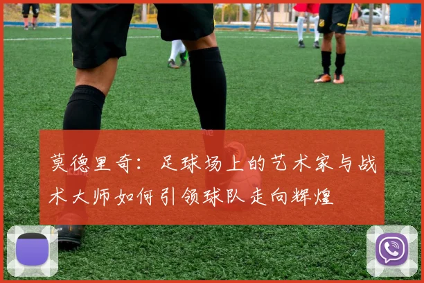 莫德里奇：足球场上的艺术家与战术大师如何引领球队走向辉煌