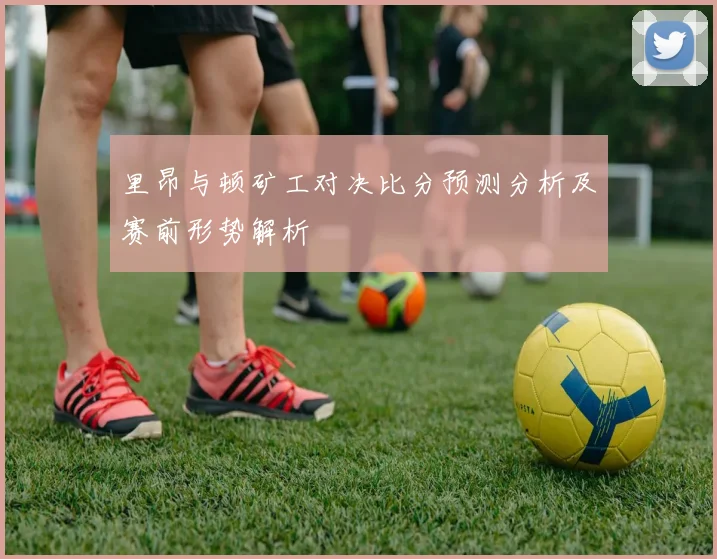 里昂与顿矿工对决比分预测分析及赛前形势解析