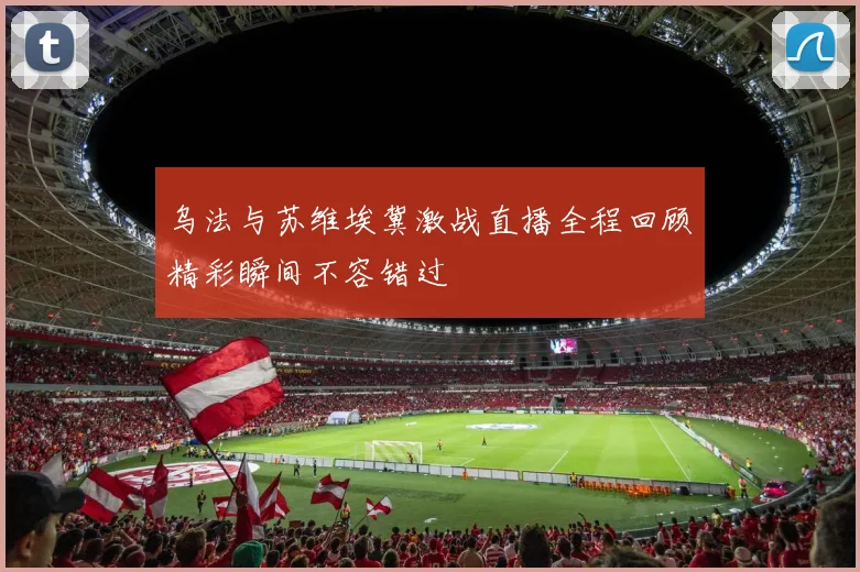 乌法与苏维埃冀激战直播全程回顾精彩瞬间不容错过