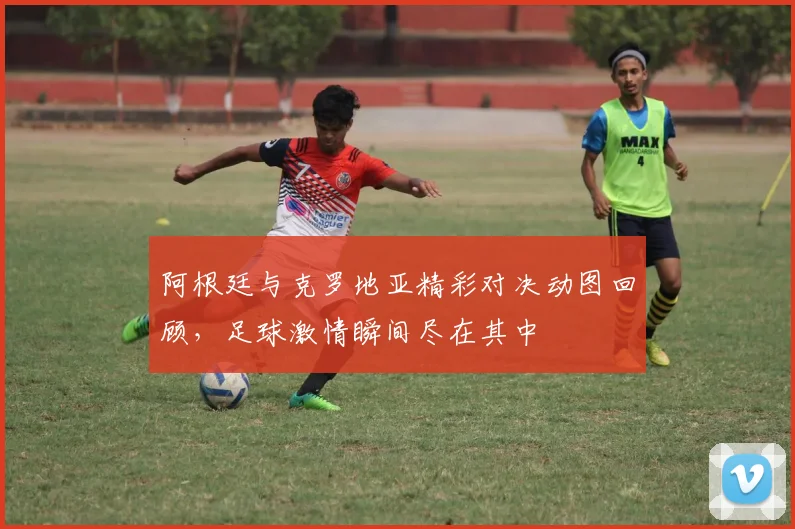 阿根廷与克罗地亚精彩对决动图回顾，足球激情瞬间尽在其中