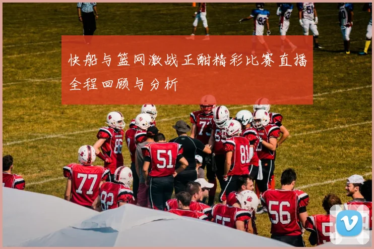 快船与篮网激战正酣精彩比赛直播全程回顾与分析