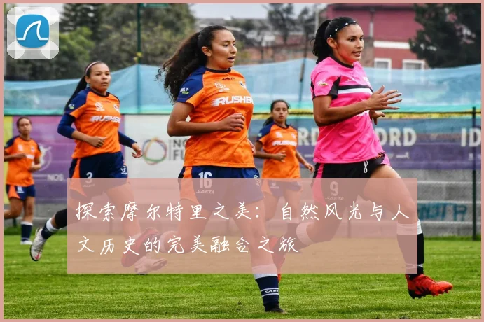 探索摩尔特里之美：自然风光与人文历史的完美融合之旅