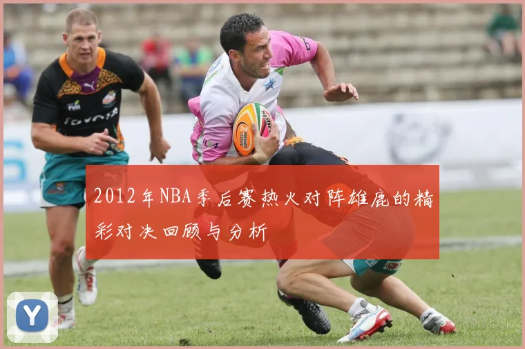 2012年NBA季后赛热火对阵雄鹿的精彩对决回顾与分析