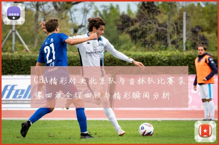 CBA精彩对决北京队与吉林队比赛录像回放全程回顾与精彩瞬间分析