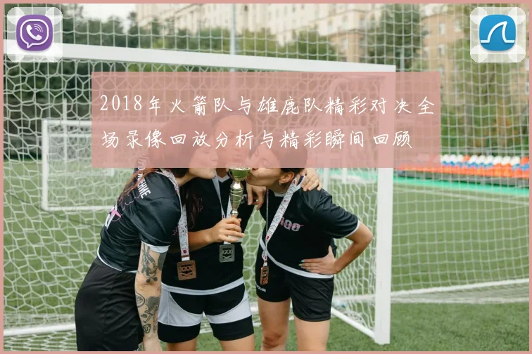 2018年火箭队与雄鹿队精彩对决全场录像回放分析与精彩瞬间回顾