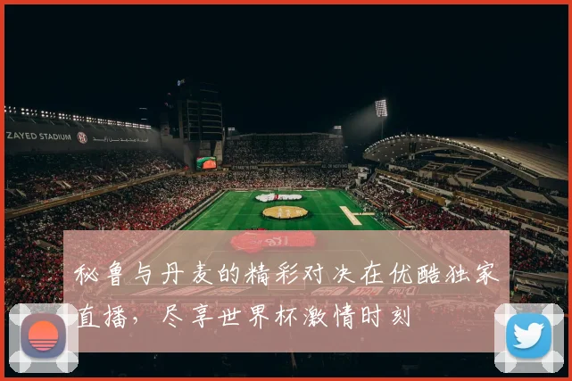 秘鲁与丹麦的精彩对决在优酷独家直播，尽享世界杯激情时刻
