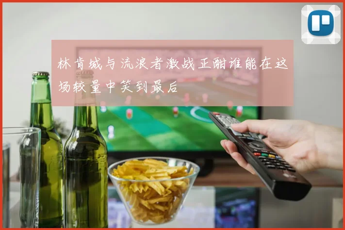林肯城与流浪者激战正酣谁能在这场较量中笑到最后
