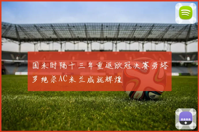 国米时隔十三年重返欧冠决赛劳塔罗绝杀AC米兰成就辉煌