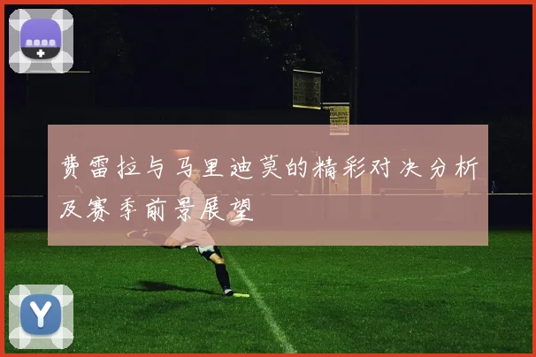 费雷拉与马里迪莫的精彩对决分析及赛季前景展望