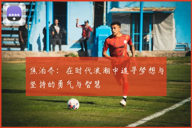 焦泊乔：在时代浪潮中追寻梦想与坚持的勇气与智慧