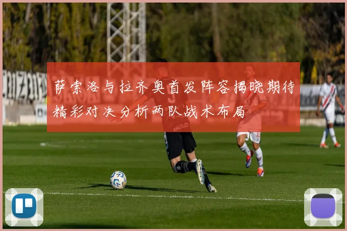萨索洛与拉齐奥首发阵容揭晓期待精彩对决分析两队战术布局