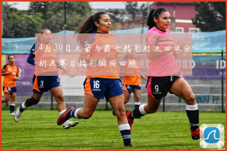 4月30日火箭与爵士精彩对决回放分析及赛后精彩瞬间回顾