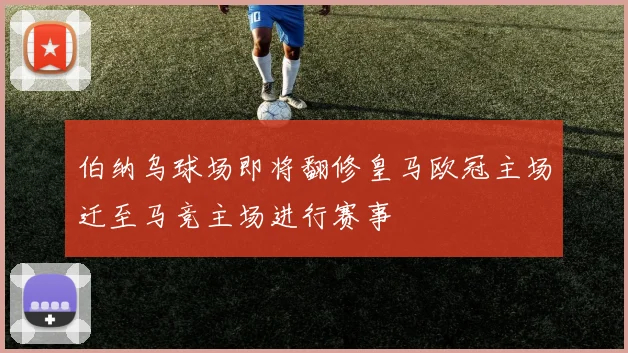 伯纳乌球场即将翻修皇马欧冠主场迁至马竞主场进行赛事
