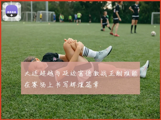 大连超越与延边富德激战正酣谁能在赛场上书写辉煌篇章
