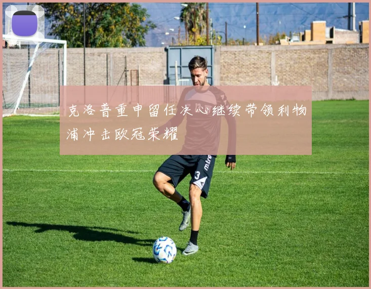 克洛普重申留任决心继续带领利物浦冲击欧冠荣耀
