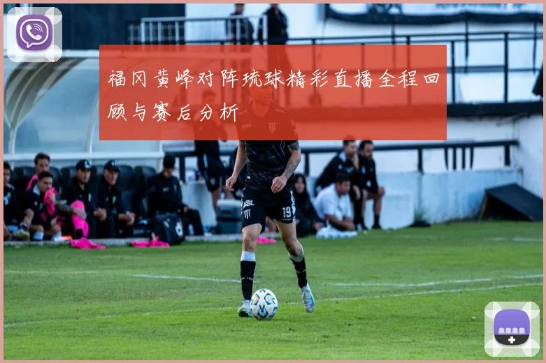 福冈黄峰对阵琉球精彩直播全程回顾与赛后分析