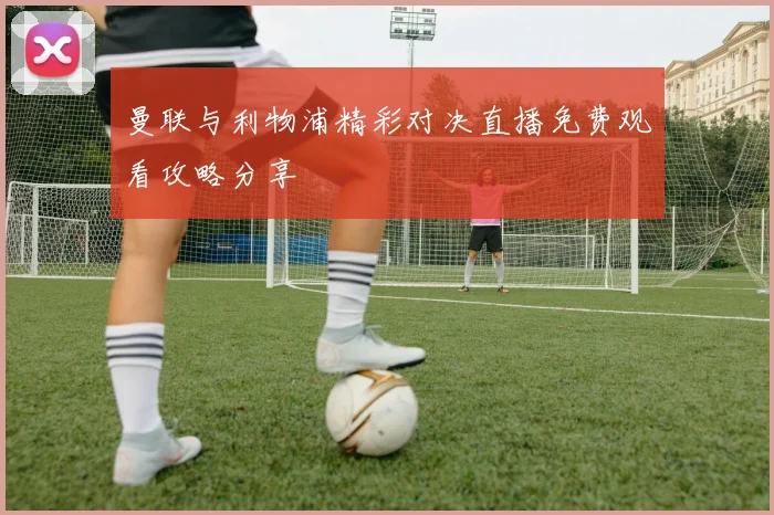 曼联与利物浦精彩对决直播免费观看攻略分享