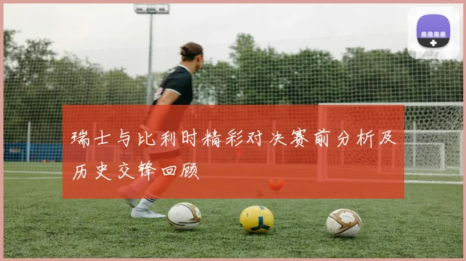 瑞士与比利时精彩对决赛前分析及历史交锋回顾
