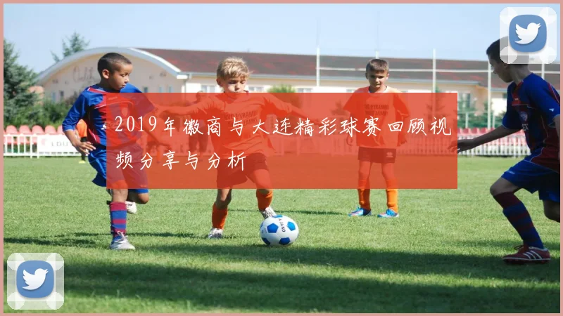 2019年徽商与大连精彩球赛回顾视频分享与分析