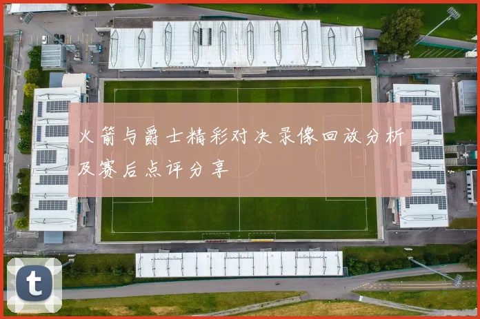 火箭与爵士精彩对决录像回放分析及赛后点评分享