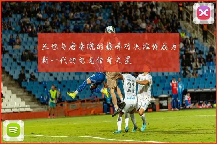 王也与唐春晓的巅峰对决谁将成为新一代的电竞传奇之星