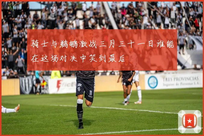 骑士与鹈鹕激战三月三十一日谁能在这场对决中笑到最后