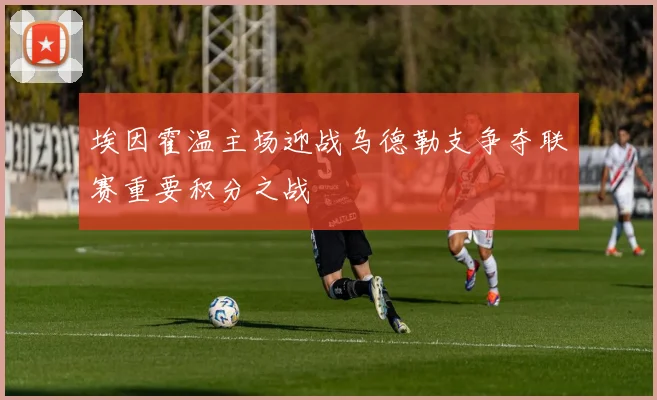 埃因霍温主场迎战乌德勒支争夺联赛重要积分之战