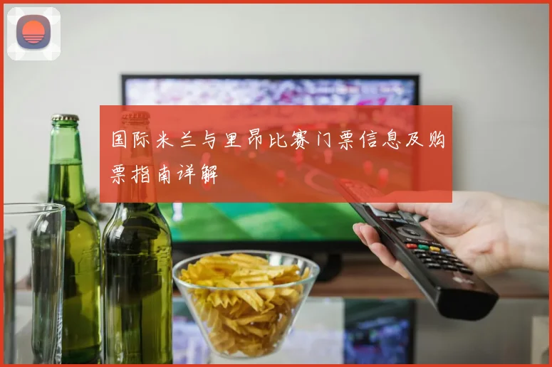 国际米兰与里昂比赛门票信息及购票指南详解