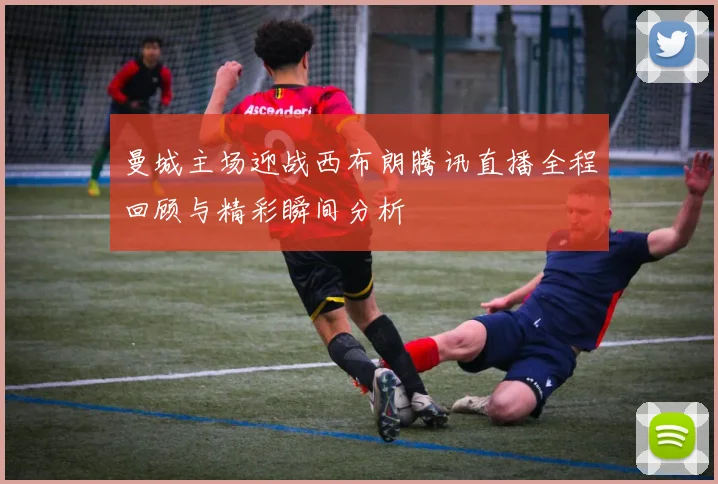 曼城主场迎战西布朗腾讯直播全程回顾与精彩瞬间分析
