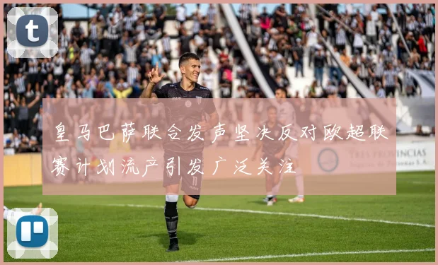 皇马巴萨联合发声坚决反对欧超联赛计划流产引发广泛关注
