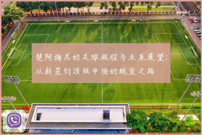楚阿梅尼的足球旅程与未来展望：从新星到顶级中场的蜕变之路
