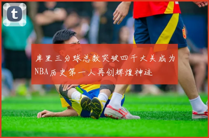 库里三分球总数突破四千大关成为NBA历史第一人再创辉煌神迹