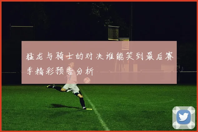 猛龙与骑士的对决谁能笑到最后赛季精彩预告分析